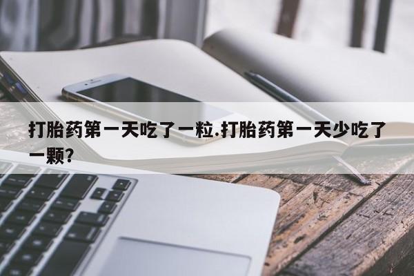 在哪里买流产药包邮打胎药第一天吃了一粒.打胎药第一天少吃了一颗？