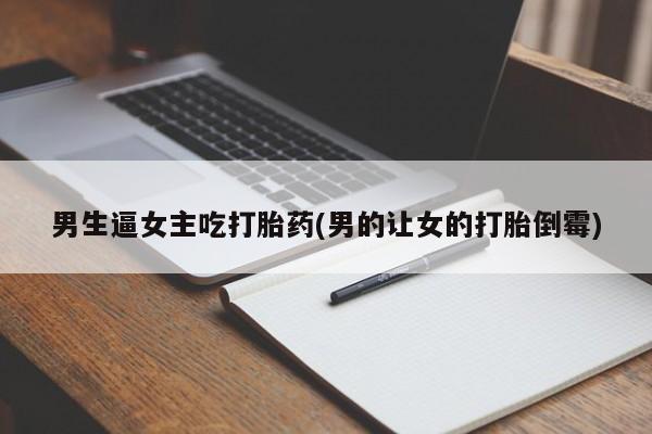 在哪里买流产药包邮男生逼女主吃打胎药(男的让女的打胎倒霉)