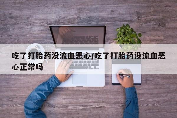 在哪里买流产药包邮吃了打胎药没流血恶心/吃了打胎药没流血恶心正常吗