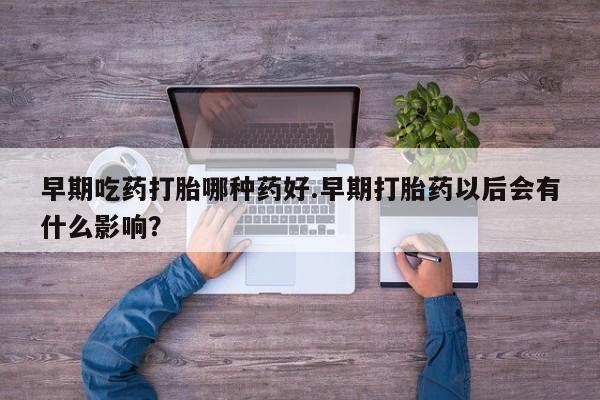 在哪里买流产药包邮早期吃药打胎哪种药好.早期打胎药以后会有什么影响？