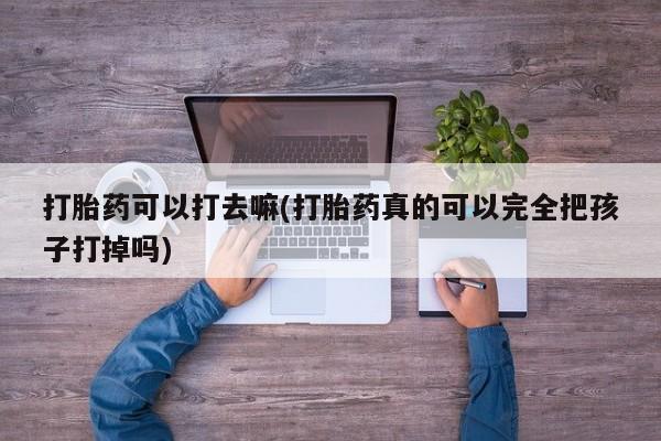 在哪里买流产药包邮打胎药可以打去嘛(打胎药真的可以完全把孩子打掉吗)