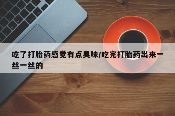 在哪里买流产药包邮吃了打胎药感觉有点臭味/吃完打胎药出来一丝一丝的