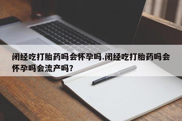 在哪里买流产药包邮闭经吃打胎药吗会怀孕吗.闭经吃打胎药吗会怀孕吗会流产吗？