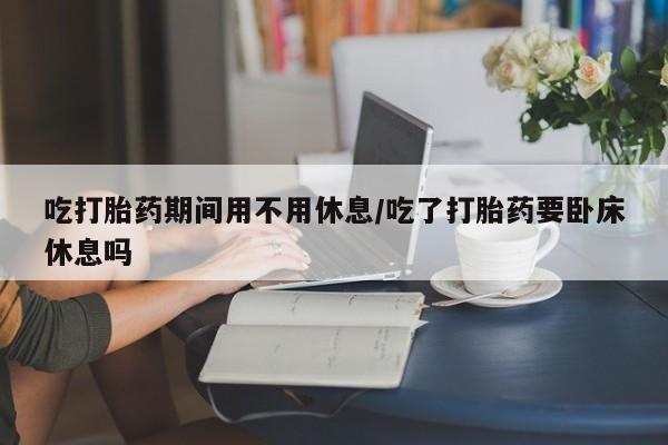在哪里买流产药包邮吃打胎药期间用不用休息/吃了打胎药要卧床休息吗