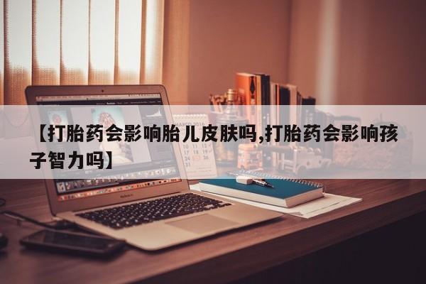 在哪里买流产药包邮【打胎药会影响胎儿皮肤吗,打胎药会影响孩子智力吗】