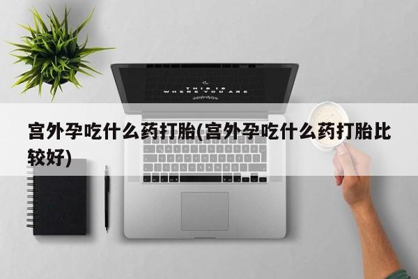 在哪里买流产药包邮宫外孕吃什么药打胎(宫外孕吃什么药打胎比较好)