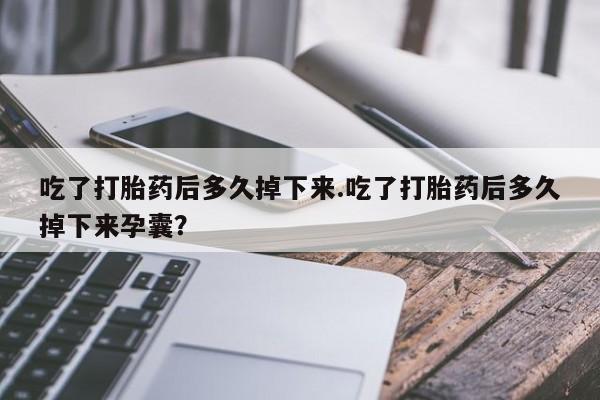在哪里买流产药包邮吃了打胎药后多久掉下来.吃了打胎药后多久掉下来孕囊？