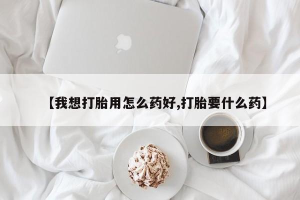 在哪里买流产药包邮【我想打胎用怎么药好,打胎要什么药】