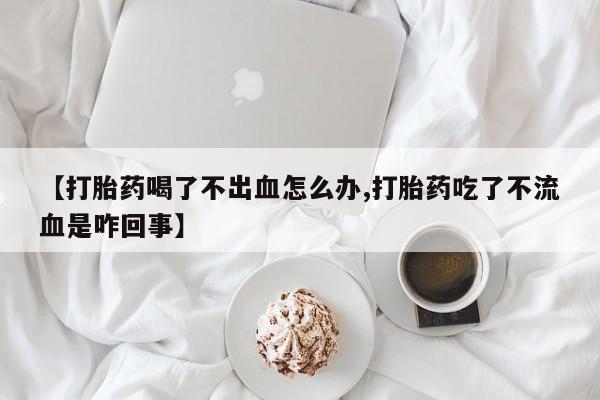 在哪里买流产药包邮【打胎药喝了不出血怎么办,打胎药吃了不流血是咋回事】