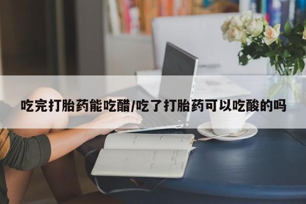 在哪里买流产药包邮吃完打胎药能吃醋/吃了打胎药可以吃酸的吗