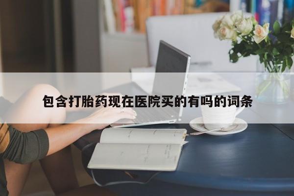 在哪里买流产药包邮包含打胎药现在医院买的有吗的词条