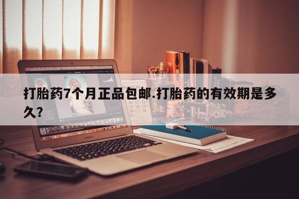 在哪里买流产药包邮打胎药7个月正品包邮.打胎药的有效期是多久？