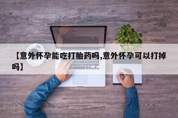 在哪里买流产药包邮【意外怀孕能吃打胎药吗,意外怀孕可以打掉吗】