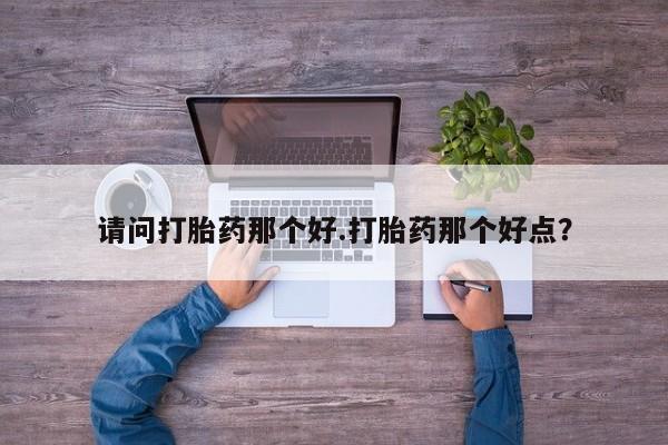 在哪里买流产药包邮请问打胎药那个好.打胎药那个好点？