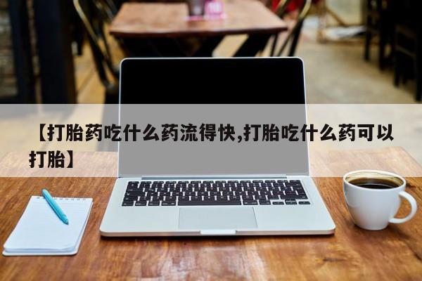 在哪里买流产药包邮【打胎药吃什么药流得快,打胎吃什么药可以打胎】