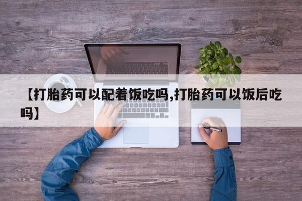 在哪里买流产药包邮【打胎药可以配着饭吃吗,打胎药可以饭后吃吗】