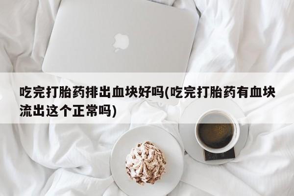 在哪里买流产药包邮吃完打胎药排出血块好吗(吃完打胎药有血块流出这个正常吗)
