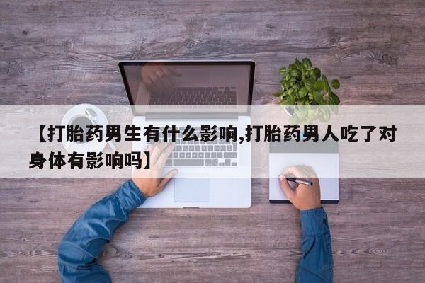 在哪里买流产药包邮【打胎药男生有什么影响,打胎药男人吃了对身体有影响吗】