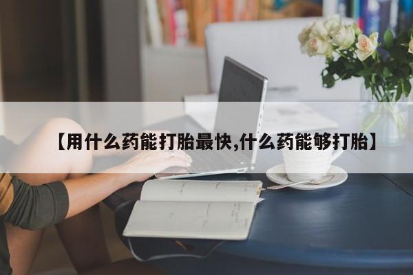 在哪里买流产药包邮【用什么药能打胎最快,什么药能够打胎】
