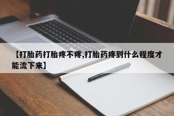 在哪里买流产药包邮【打胎药打胎疼不疼,打胎药疼到什么程度才能流下来】