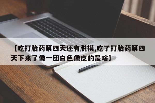 在哪里买流产药包邮【吃打胎药第四天还有脱模,吃了打胎药第四天下来了像一团白色像皮的是啥】