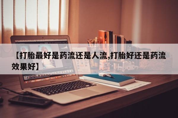 在哪里买流产药包邮【打胎最好是药流还是人流,打胎好还是药流效果好】