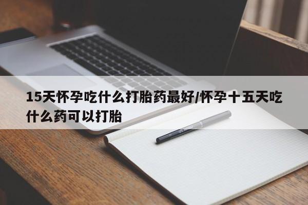 在哪里买流产药包邮15天怀孕吃什么打胎药最好/怀孕十五天吃什么药可以打胎