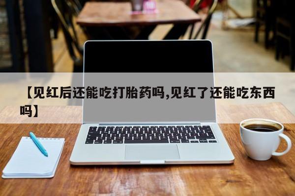 在哪里买流产药包邮【见红后还能吃打胎药吗,见红了还能吃东西吗】