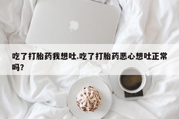 在哪里买流产药包邮吃了打胎药我想吐.吃了打胎药恶心想吐正常吗？