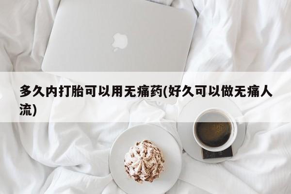 在哪里买流产药包邮多久内打胎可以用无痛药(好久可以做无痛人流)