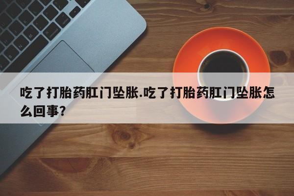 在哪里买流产药包邮吃了打胎药肛门坠胀.吃了打胎药肛门坠胀怎么回事？