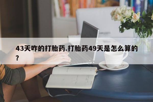 在哪里买流产药包邮43天咋的打胎药.打胎药49天是怎么算的？