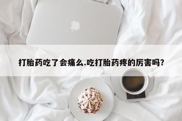 在哪里买流产药包邮打胎药吃了会痛么.吃打胎药疼的厉害吗？
