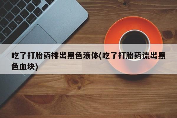 在哪里买流产药包邮吃了打胎药排出黑色液体(吃了打胎药流出黑色血块)