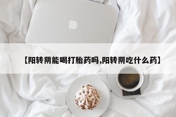 在哪里买流产药包邮【阳转阴能喝打胎药吗,阳转阴吃什么药】
