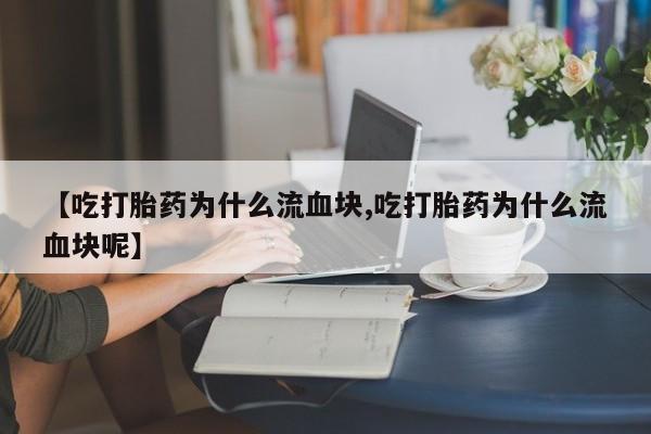 在哪里买流产药包邮【吃打胎药为什么流血块,吃打胎药为什么流血块呢】