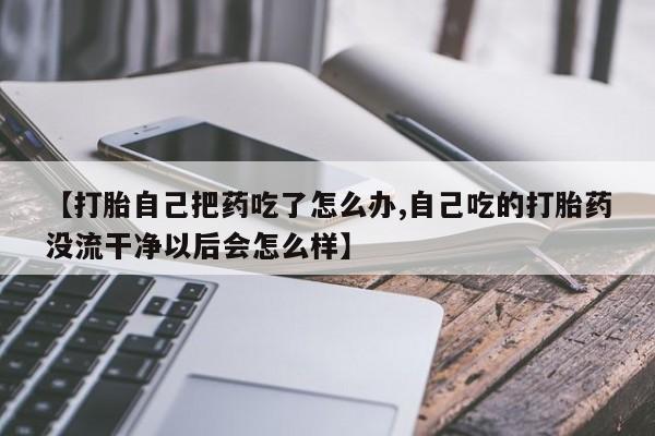 在哪里买流产药包邮【打胎自己把药吃了怎么办,自己吃的打胎药没流干净以后会怎么样】