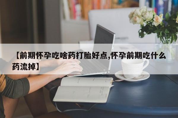 在哪里买流产药包邮【前期怀孕吃啥药打胎好点,怀孕前期吃什么药流掉】