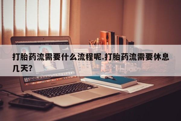 在哪里买流产药包邮打胎药流需要什么流程呢.打胎药流需要休息几天？