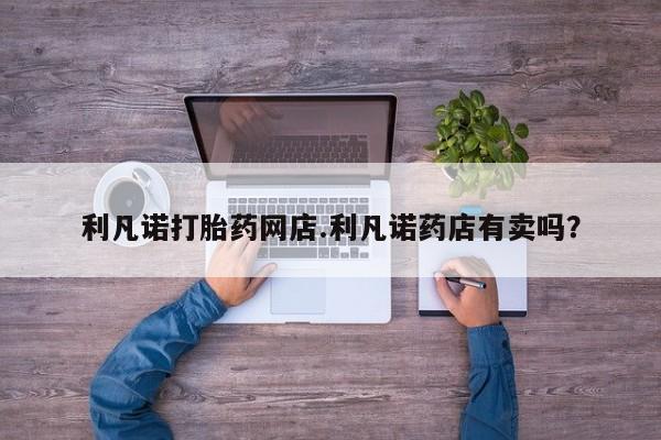 在哪里买流产药包邮利凡诺打胎药网店.利凡诺药店有卖吗？