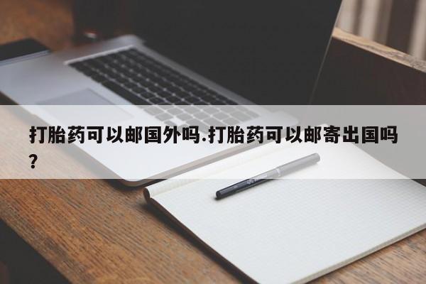 在哪里买流产药包邮打胎药可以邮国外吗.打胎药可以邮寄出国吗？