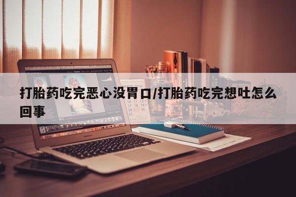 在哪里买流产药包邮打胎药吃完恶心没胃口/打胎药吃完想吐怎么回事