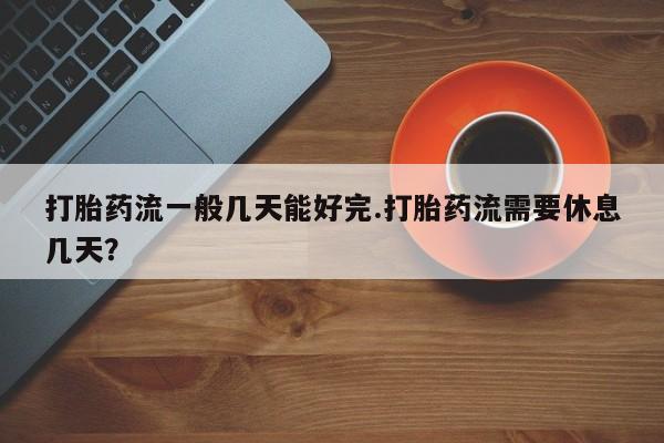 在哪里买流产药包邮打胎药流一般几天能好完.打胎药流需要休息几天？