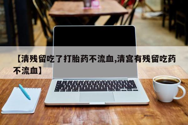 在哪里买流产药包邮【清残留吃了打胎药不流血,清宫有残留吃药不流血】