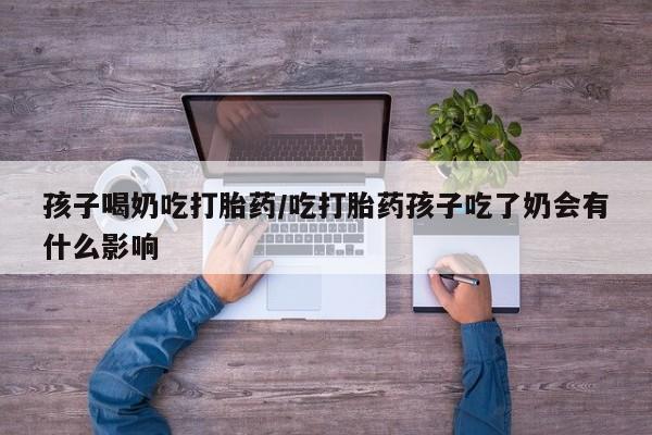 在哪里买流产药包邮孩子喝奶吃打胎药/吃打胎药孩子吃了奶会有什么影响