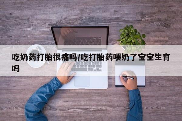 在哪里买流产药包邮吃奶药打胎很痛吗/吃打胎药喂奶了宝宝生育吗