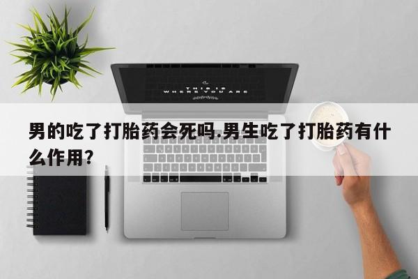 在哪里买流产药包邮男的吃了打胎药会死吗.男生吃了打胎药有什么作用？