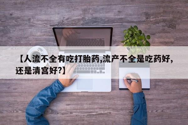 在哪里买流产药包邮【人流不全有吃打胎药,流产不全是吃药好,还是清宫好?】