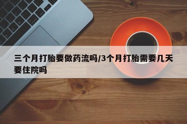 在哪里买流产药包邮三个月打胎要做药流吗/3个月打胎需要几天要住院吗