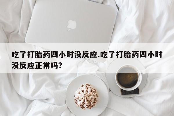 在哪里买流产药包邮吃了打胎药四小时没反应.吃了打胎药四小时没反应正常吗？